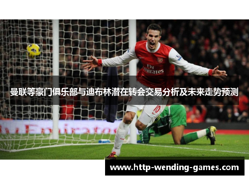 曼联等豪门俱乐部与迪布林潜在转会交易分析及未来走势预测