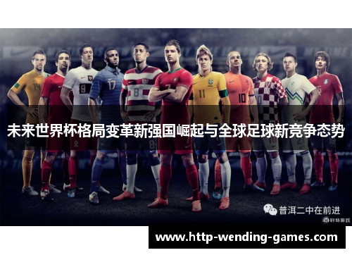 未来世界杯格局变革新强国崛起与全球足球新竞争态势