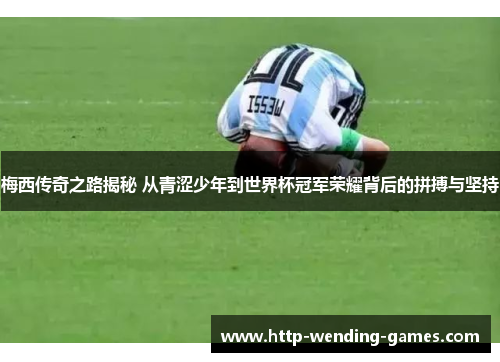 梅西传奇之路揭秘 从青涩少年到世界杯冠军荣耀背后的拼搏与坚持