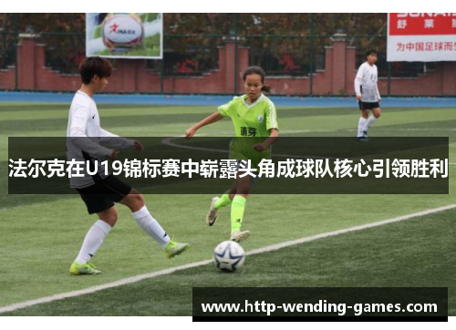 法尔克在U19锦标赛中崭露头角成球队核心引领胜利