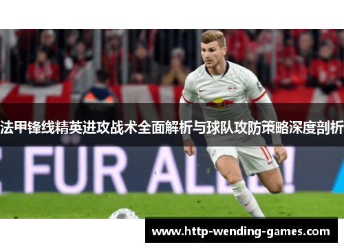法甲锋线精英进攻战术全面解析与球队攻防策略深度剖析