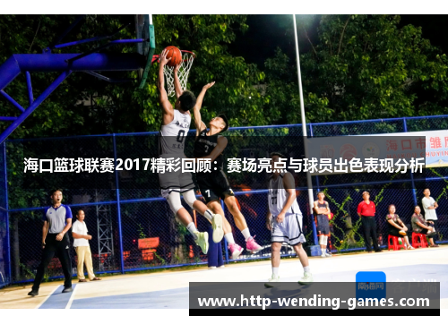 海口篮球联赛2017精彩回顾：赛场亮点与球员出色表现分析