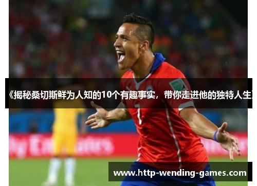 《揭秘桑切斯鲜为人知的10个有趣事实，带你走进他的独特人生》