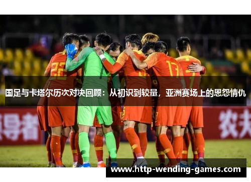 国足与卡塔尔历次对决回顾：从初识到较量，亚洲赛场上的恩怨情仇
