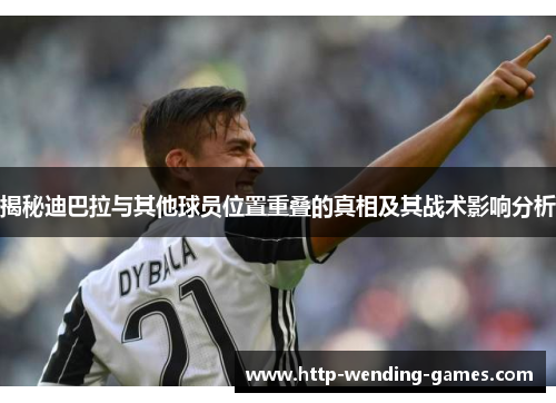 揭秘迪巴拉与其他球员位置重叠的真相及其战术影响分析
