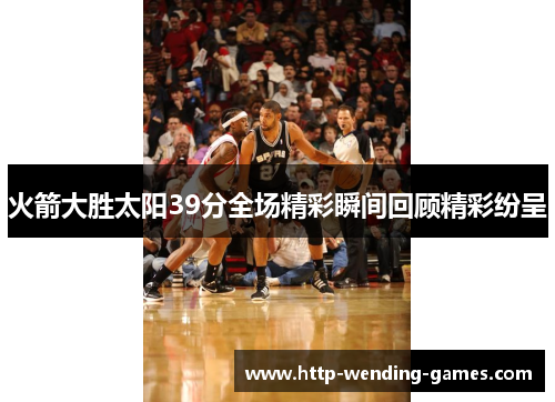 火箭大胜太阳39分全场精彩瞬间回顾精彩纷呈