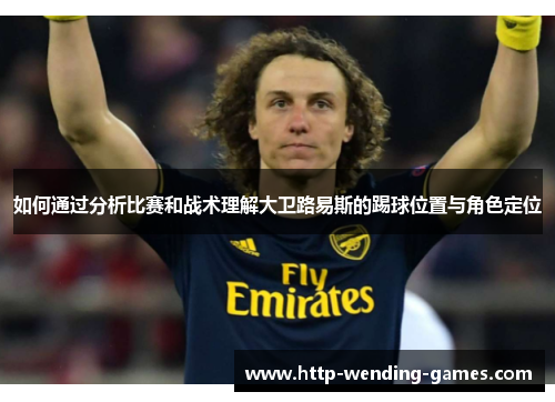 如何通过分析比赛和战术理解大卫路易斯的踢球位置与角色定位