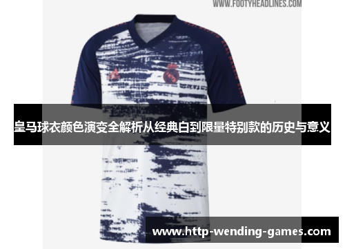 皇马球衣颜色演变全解析从经典白到限量特别款的历史与意义