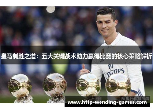 皇马制胜之道：五大关键战术助力赢得比赛的核心策略解析