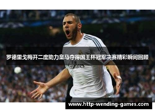 罗德里戈梅开二度助力皇马夺得国王杯冠军决赛精彩瞬间回顾