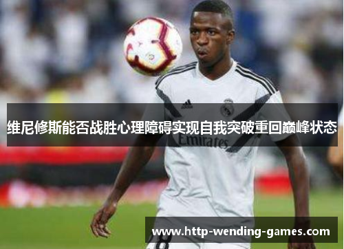 维尼修斯能否战胜心理障碍实现自我突破重回巅峰状态