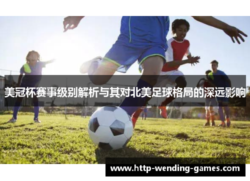 美冠杯赛事级别解析与其对北美足球格局的深远影响