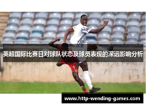 英超国际比赛日对球队状态及球员表现的深远影响分析