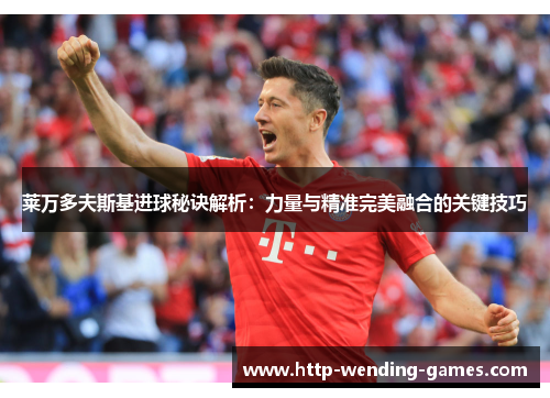 莱万多夫斯基进球秘诀解析：力量与精准完美融合的关键技巧