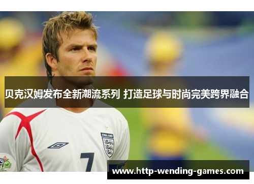 贝克汉姆发布全新潮流系列 打造足球与时尚完美跨界融合