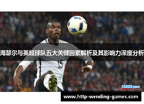 海瑟尔与英超球队五大关键因素解析及其影响力深度分析