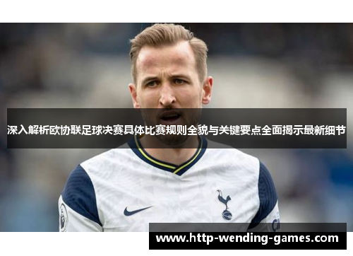 深入解析欧协联足球决赛具体比赛规则全貌与关键要点全面揭示最新细节