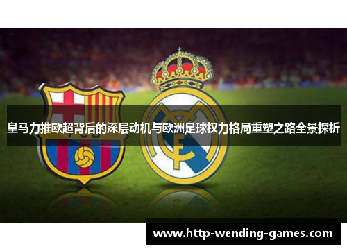 皇马力推欧超背后的深层动机与欧洲足球权力格局重塑之路全景探析