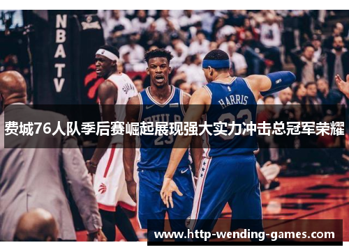 费城76人队季后赛崛起展现强大实力冲击总冠军荣耀