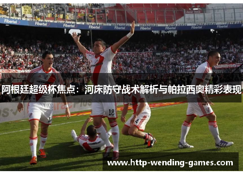 阿根廷超级杯焦点：河床防守战术解析与帕拉西奥精彩表现