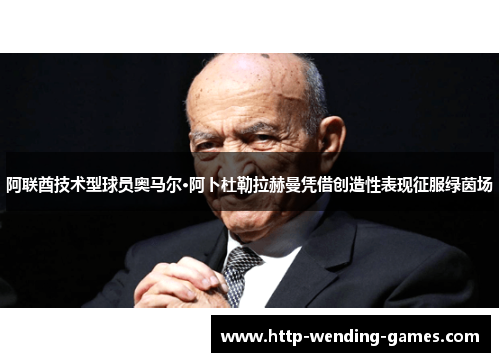 阿联酋技术型球员奥马尔·阿卜杜勒拉赫曼凭借创造性表现征服绿茵场