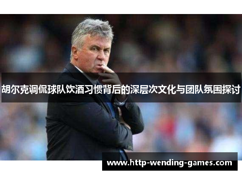 胡尔克调侃球队饮酒习惯背后的深层次文化与团队氛围探讨