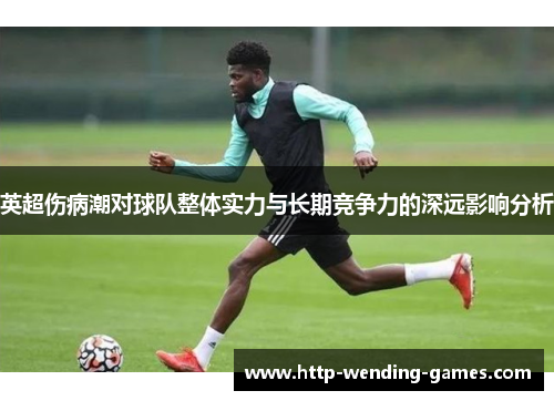 英超伤病潮对球队整体实力与长期竞争力的深远影响分析