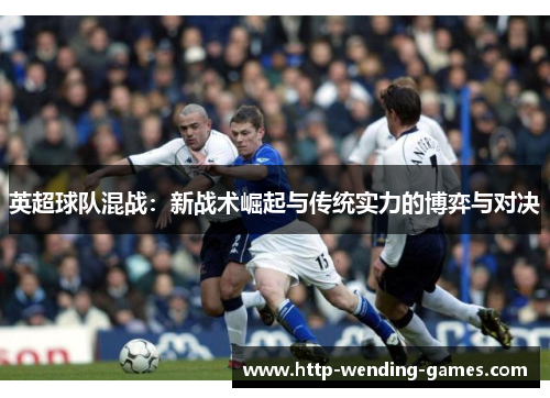 英超球队混战：新战术崛起与传统实力的博弈与对决