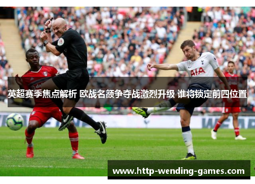 英超赛季焦点解析 欧战名额争夺战激烈升级 谁将锁定前四位置