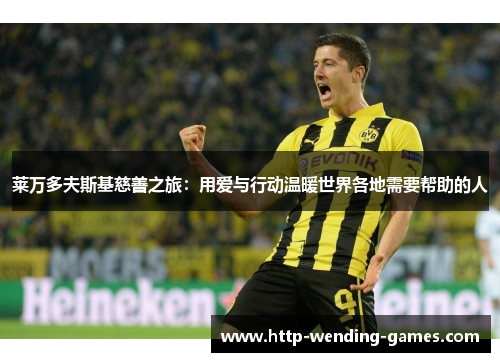 莱万多夫斯基慈善之旅：用爱与行动温暖世界各地需要帮助的人