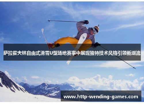 萨拉霍夫林自由式滑雪U型场地赛事中展现独特技术风格引领新潮流