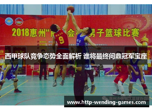 西甲球队竞争态势全面解析 谁将最终问鼎冠军宝座