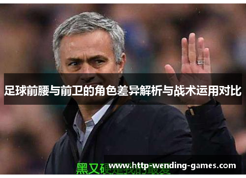 足球前腰与前卫的角色差异解析与战术运用对比 足球前腰与前卫的角色差异解析与战术运用对比