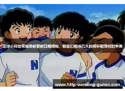 足球小将世青篇最新更新日期揭秘,粉丝们期待已久的精彩剧情何时来袭 足球小将世青篇最新更新日期揭秘,粉丝们期待已久的精彩剧情何时来袭
