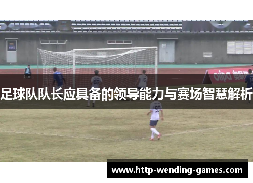 足球队队长应具备的领导能力与赛场智慧解析 足球队队长应具备的领导能力与赛场智慧解析