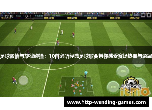 足球激情与旋律碰撞:10首必听经典足球歌曲带你感受赛场热血与荣耀 足球激情与旋律碰撞:10首必听经典足球歌曲带你感受赛场热血与荣耀