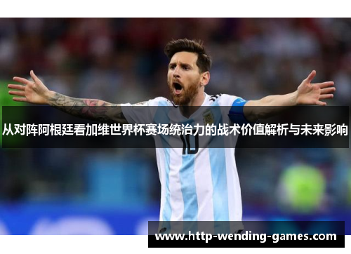 从对阵阿根廷看加维世界杯赛场统治力的战术价值解析与未来影响