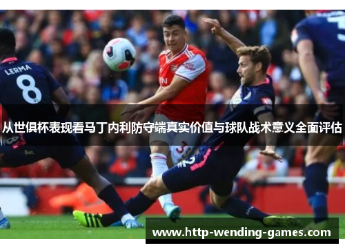 从世俱杯表现看马丁内利防守端真实价值与球队战术意义全面评估