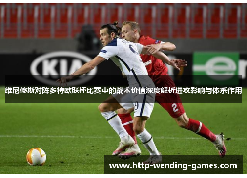 维尼修斯对阵多特欧联杯比赛中的战术价值深度解析进攻影响与体系作用