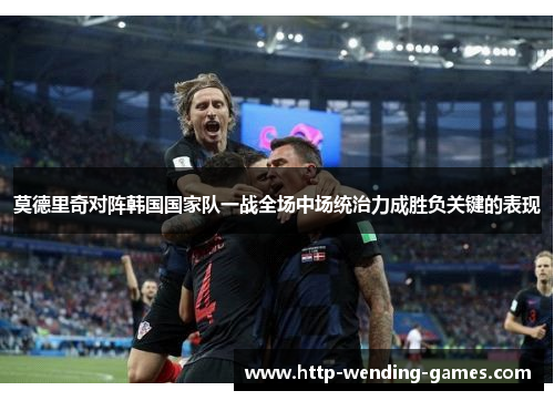 莫德里奇对阵韩国国家队一战全场中场统治力成胜负关键的表现
