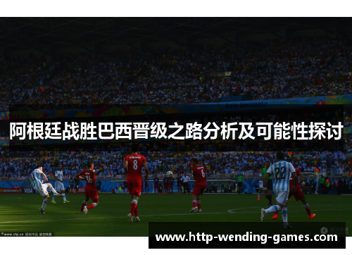 阿根廷战胜巴西晋级之路分析及可能性探讨