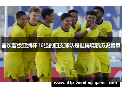 首次晋级亚洲杯16强的四支球队是谁揭晓新历史篇章