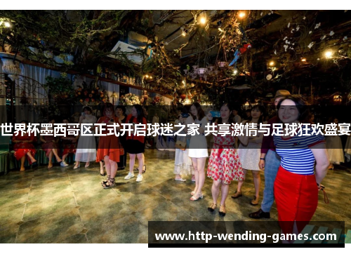 世界杯墨西哥区正式开启球迷之家 共享激情与足球狂欢盛宴