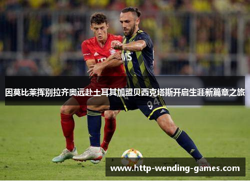 因莫比莱挥别拉齐奥远赴土耳其加盟贝西克塔斯开启生涯新篇章之旅