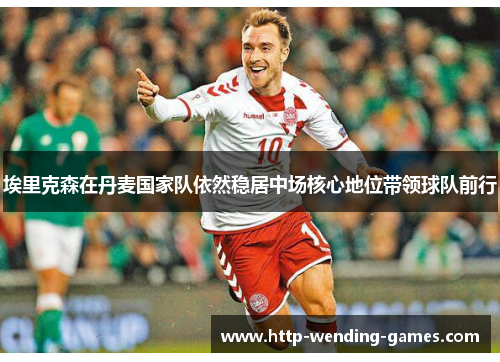 埃里克森在丹麦国家队依然稳居中场核心地位带领球队前行