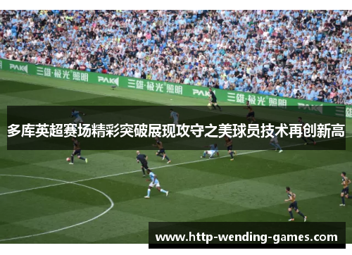 多库英超赛场精彩突破展现攻守之美球员技术再创新高