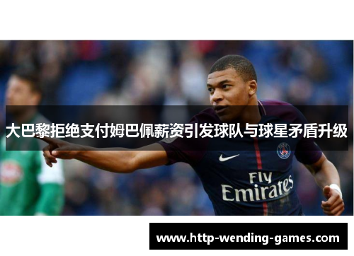 大巴黎拒绝支付姆巴佩薪资引发球队与球星矛盾升级